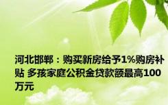 河北邯郸：购买新房给予1%购房补贴 多孩家庭公积金贷款额最高100万元