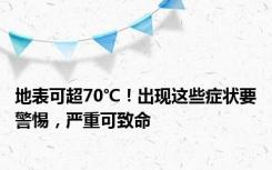 地表可超70℃！出现这些症状要警惕，严重可致命