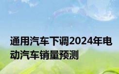 通用汽车下调2024年电动汽车销量预测