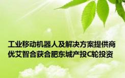 工业移动机器人及解决方案提供商优艾智合获合肥东城产投C轮投资