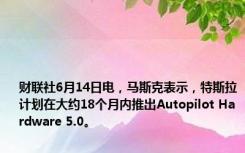 财联社6月14日电，马斯克表示，特斯拉计划在大约18个月内推出Autopilot Hardware 5.0。