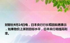 财联社6月14日电，日本央行行长植田和男表示，如果物价上涨到目标水平，日本央行将提高利率。