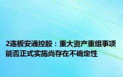 2连板安通控股：重大资产重组事项能否正式实施尚存在不确定性