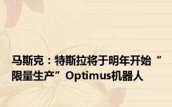 马斯克：特斯拉将于明年开始“限量生产”Optimus机器人