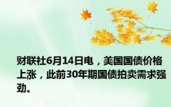 财联社6月14日电，美国国债价格上涨，此前30年期国债拍卖需求强劲。