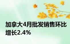 加拿大4月批发销售环比增长2.4%