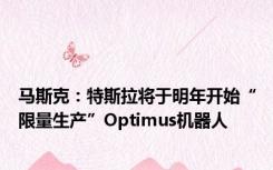 马斯克：特斯拉将于明年开始“限量生产”Optimus机器人