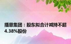 播恩集团：股东拟合计减持不超4.38%股份