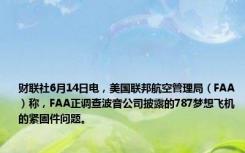 财联社6月14日电，美国联邦航空管理局（FAA）称，FAA正调查波音公司披露的787梦想飞机的紧固件问题。