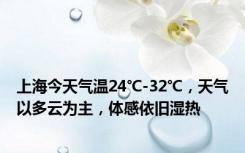 上海今天气温24℃-32℃，天气以多云为主，体感依旧湿热