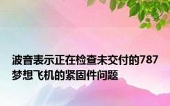 波音表示正在检查未交付的787梦想飞机的紧固件问题