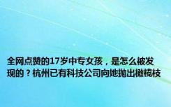 全网点赞的17岁中专女孩，是怎么被发现的？杭州已有科技公司向她抛出橄榄枝