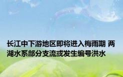 长江中下游地区即将进入梅雨期 两湖水系部分支流或发生编号洪水