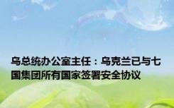 乌总统办公室主任：乌克兰已与七国集团所有国家签署安全协议