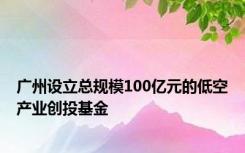 广州设立总规模100亿元的低空产业创投基金