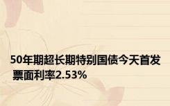 50年期超长期特别国债今天首发 票面利率2.53%