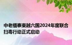 中老缅泰柬越六国2024年度联合扫毒行动正式启动