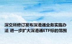 深交所修订发布深港通业务实施办法 进一步扩大深港通ETF标的范围