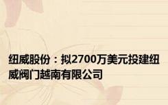 纽威股份：拟2700万美元投建纽威阀门越南有限公司