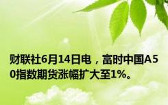 财联社6月14日电，富时中国A50指数期货涨幅扩大至1%。