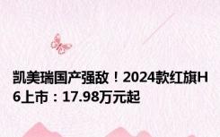 凯美瑞国产强敌！2024款红旗H6上市：17.98万元起