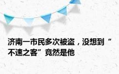 济南一市民多次被盗，没想到“不速之客”竟然是他