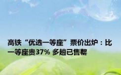 高铁“优选一等座”票价出炉：比一等座贵37% 多趟已售罄