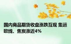 国内商品期货收盘涨跌互现 集运欧线、焦炭涨近4%