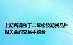 上期所调整丁二烯橡胶期货品种相关合约交易手续费