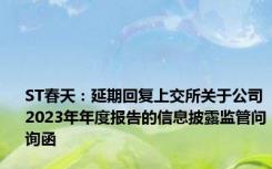 ST春天：延期回复上交所关于公司2023年年度报告的信息披露监管问询函