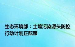 生态环境部：土壤污染源头防控行动计划正酝酿