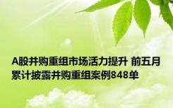 A股并购重组市场活力提升 前五月累计披露并购重组案例848单