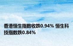 香港恒生指数收跌0.94% 恒生科技指数跌0.84%