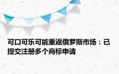 可口可乐可能重返俄罗斯市场：已提交注册多个商标申请