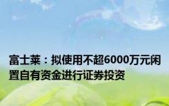 富士莱：拟使用不超6000万元闲置自有资金进行证券投资