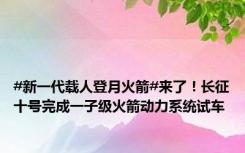 #新一代载人登月火箭#来了！长征十号完成一子级火箭动力系统试车