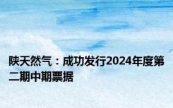 陕天然气：成功发行2024年度第二期中期票据