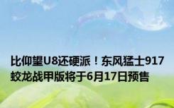 比仰望U8还硬派！东风猛士917蛟龙战甲版将于6月17日预售