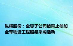 纵横股份：全资子公司被禁止参加全军物资工程服务采购活动