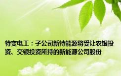 特变电工：子公司新特能源将受让农银投资、交银投资所持的新能源公司股份