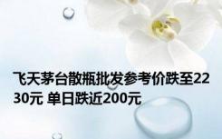 飞天茅台散瓶批发参考价跌至2230元 单日跌近200元