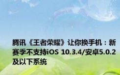 腾讯《王者荣耀》让你换手机：新赛季不支持iOS 10.3.4/安卓5.0.2及以下系统