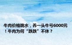 牛肉价格跳水，养一头牛亏6000元！牛肉为何“跌跌”不休？