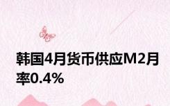 韩国4月货币供应M2月率0.4%