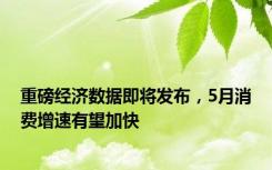 重磅经济数据即将发布，5月消费增速有望加快