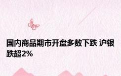 国内商品期市开盘多数下跌 沪银跌超2%