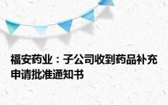 福安药业：子公司收到药品补充申请批准通知书