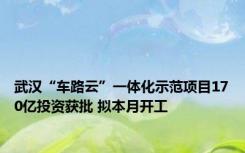 武汉“车路云”一体化示范项目170亿投资获批 拟本月开工