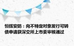 恒辉安防：向不特定对象发行可转债申请获深交所上市委审核通过