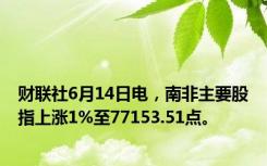 财联社6月14日电，南非主要股指上涨1%至77153.51点。